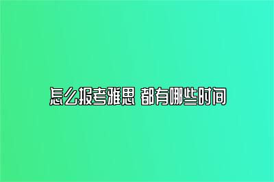 怎么报考雅思 都有哪些时间