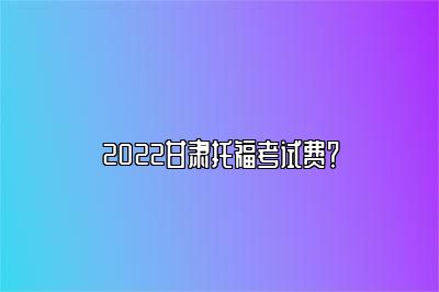 2022甘肃托福考试费？