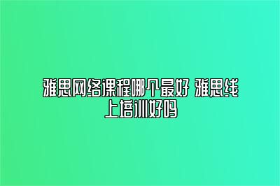 雅思网络课程哪个最好 雅思线上培训好吗