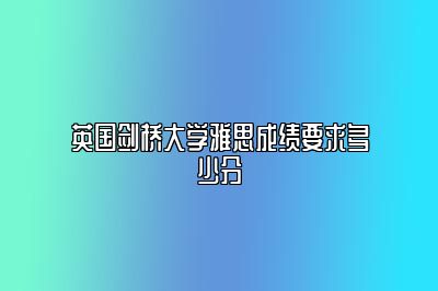 英国剑桥大学雅思成绩要求多少分