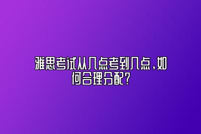 雅思考试从几点考到几点，如何合理分配？