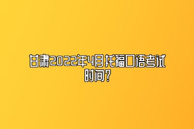 甘肃2022年4月托福口语考试时间？