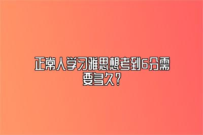 正常人学习雅思想考到6分需要多久？