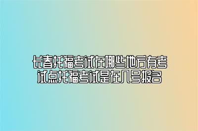 长春托福考试在哪些地方有考试点托福考试是在几号报名