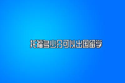 ​托福多少分可以出国留学