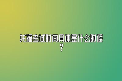 托福考试时间具体是什么时候？