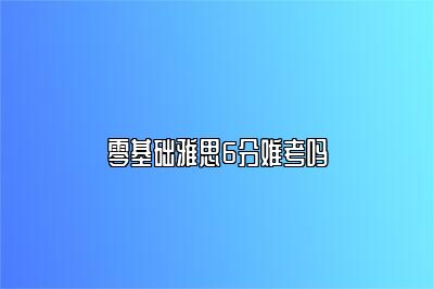 零基础雅思6分难考吗