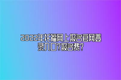 2022年托福网上报名官网登录入口？报名费？