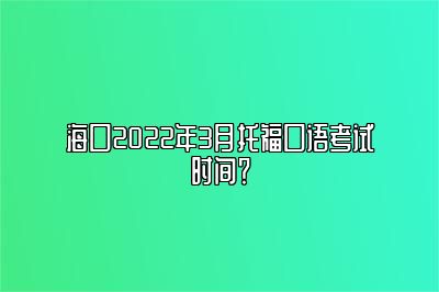 海口2022年3月托福口语考试时间？