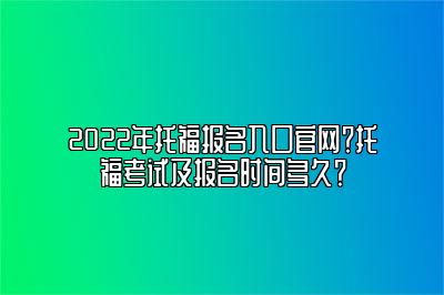 2022年托福报名入口官网？托福考试及报名时间多久？