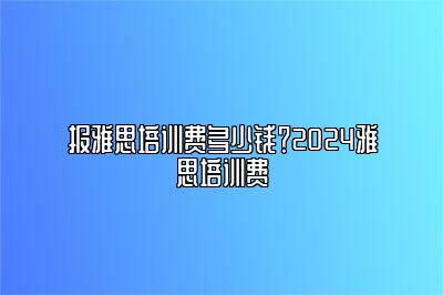 报雅思培训费多少钱？2024雅思培训费