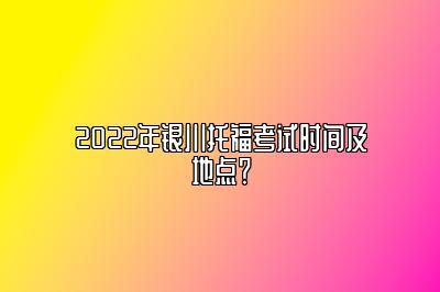 2022年银川托福考试时间及地点？