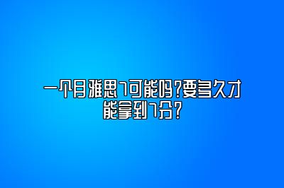 一个月雅思7可能吗？要多久才能拿到7分？