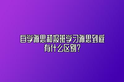 自学雅思和报班学习雅思到底有什么区别？