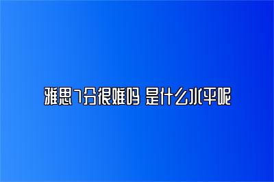 雅思7分很难吗 是什么水平呢