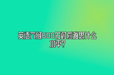 英语六级600分对应雅思什么水平？