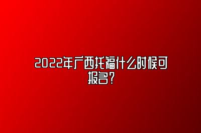 2022年广西托福什么时候可报名？