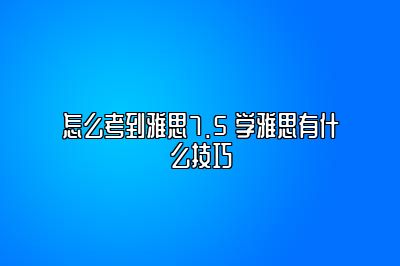 怎么考到雅思7.5 学雅思有什么技巧