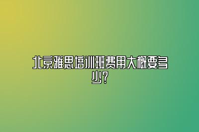 北京雅思培训班费用大概要多少？