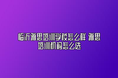 临沂雅思培训学校怎么样 雅思培训机构怎么选