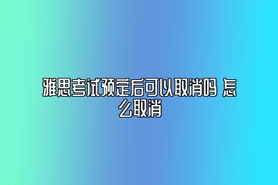 雅思考试预定后可以取消吗 怎么取消