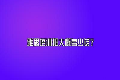 雅思培训班大概多少钱？