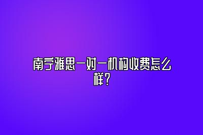 南宁雅思一对一机构收费怎么样？