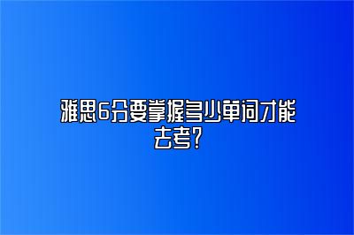 雅思6分要掌握多少单词才能去考？