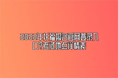 2022年托福报名官网登录入口？考试地点详情表