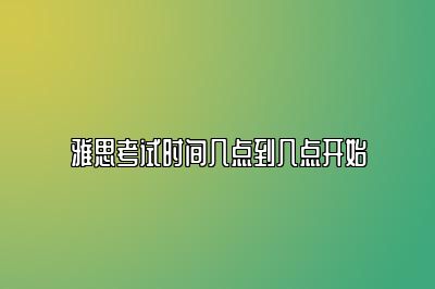 雅思考试时间几点到几点开始