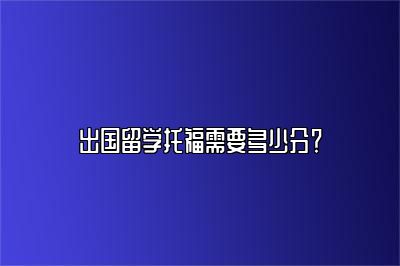 出国留学托福需要多少分？