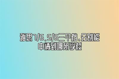 雅思7/6.5/6三个档，分别能申请到哪所学校