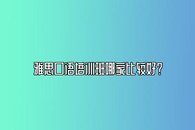 雅思口语培训班哪家比较好？