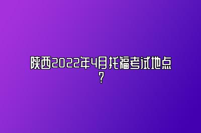 陕西2022年4月托福考试地点?