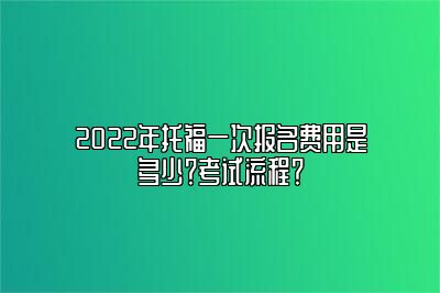 2022年托福一次报名费用是多少？考试流程？