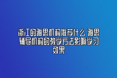 浙江的雅思机构推荐什么 雅思辅导机构的教学方法影响学习效果