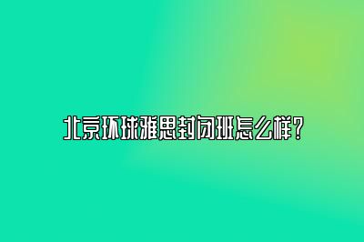 北京环球雅思封闭班怎么样？