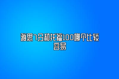 雅思7分和托福100哪个比较容易