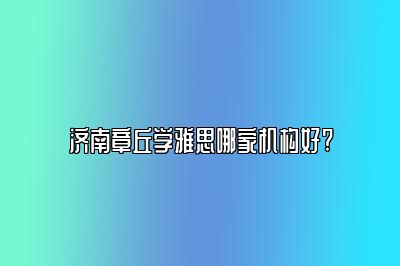 济南章丘学雅思哪家机构好?