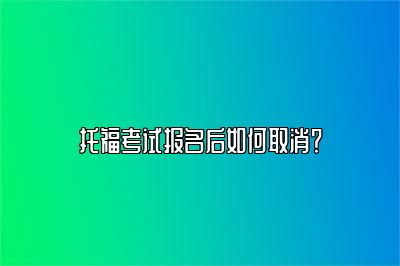 托福考试报名后如何取消？