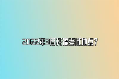 2022年3月托福考试地点？