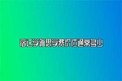 宿迁学雅思学费价位通常多少