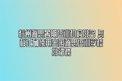 杭州雅思暑期培训机构排名 怎样正确使用出国雅思培训学校排行榜