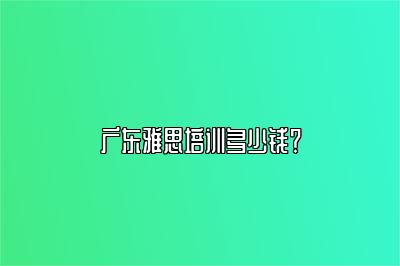 广东雅思培训多少钱？