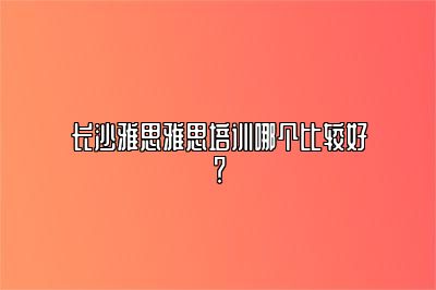 长沙雅思雅思培训哪个比较好？