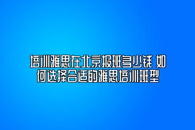 培训雅思在北京报班多少钱 如何选择合适的雅思培训班型