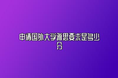 申请国外大学雅思要求是多少分