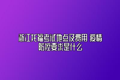 浙江托福考试地点及费用 疫情防控要求是什么