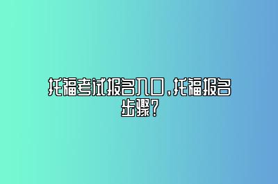 托福考试报名入口，托福报名步骤？