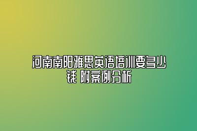 河南南阳雅思英语培训要多少钱 附案例分析
